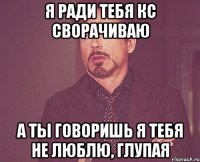 Я ради тебя КС сворачиваю А ты говоришь я тебя не люблю, глупая