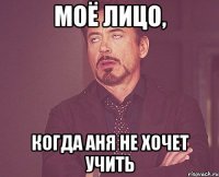 Моё лицо, когда Аня не хочет учить