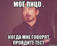 МОЁ лицо , КОГДА МНЕ ГОВОРЯТ ПРОЙДИТЕ ТЕСТ