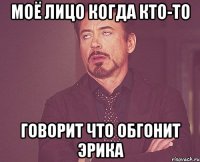моё лицо когда кто-то говорит что обгонит Эрика