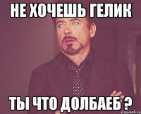 Не хочешь Гелик Ты что долбаеб ?