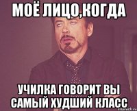 Моё лицо,когда Училка говорит вы самый худший класс