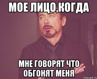 Мое лицо,когда мне говорят что обгонят меня