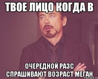Твое лицо когда в Очередной разс спрашивают возраст Меган