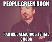 People,Green,Soon Как же заебалось,тупые слова