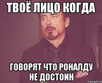 Твоё лицо когда говорят что Роналду не достоин