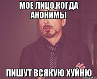 Мое лицо,когда анонимы пишут всякую хуйню