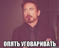  опять уговаривать