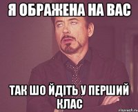 я ображена на вас так шо йдіть у перший клас