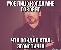 Моё лицо когда мне говорят Что Войдов стал эгоистичен