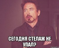  сегодня стелаж не упал?