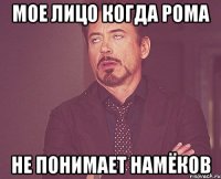 мое лицо когда рома не понимает намёков