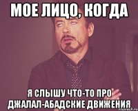 МОЕ ЛИЦО, КОГДА Я СЛЫШУ ЧТО-ТО ПРО ДЖАЛАЛ-АБАДСКИЕ ДВИЖЕНИЯ