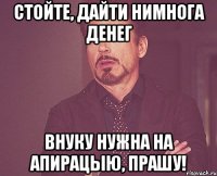 Стойте, дайти нимнога денег Внуку нужна на апирацыю, прашу!