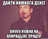 Дайти нимнога денег Внуку нужна на апирацыю, прашу!