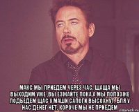  Макс мы приедем через час, щаща мы выходим уже ,вы езжайте пока,а мы попозже подьедем щас у маши сапоги высохнут, бля у нас денег нет, короче мы не приедем