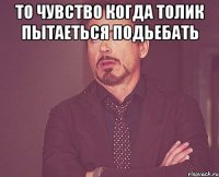То чувство когда Толик пытаеться подьебать 