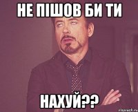 НЕ ПІШОВ БИ ТИ НАХУЙ??