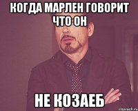 Когда Марлен говорит что он Не козаеб