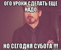 ого уроки сделать еще надо но сегодня СУБОТА !!!