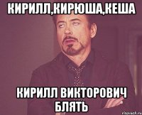 Кирилл,Кирюша,Кеша Кирилл Викторович блять