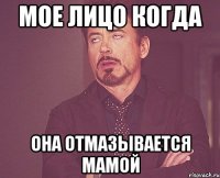 мое лицо когда она отмазывается мамой