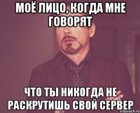 Моё лицо, когда мне говорят что ты никогда не раскрутишь свой сервер