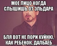 Мое лицо когда слышишь от Эльдара Бля вот не пори хуйню, как ребенок, далбаеб