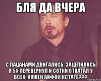 Бля да вчера С пацанами двигались, зацепились я 5х перевернул и сотки откатал у всех, нужен айфон кстате???
