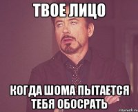 ТВОЕ ЛИЦО Когда шома пытается тебя обосрать