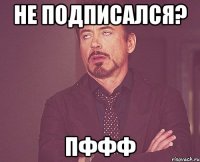 Не подписался? пффф