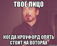 твоё лицо когда Кроуфорд опять стоит на воторах