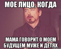 мое лицо, когда мама говорит о моем будущем муже и детях