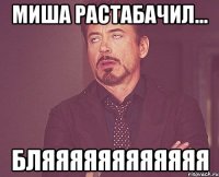 Миша растабачил... Бляяяяяяяяяяяя