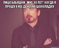 Лицо бабушки "мне 30 лет" когда я прошу у нее денег на шоколадку 