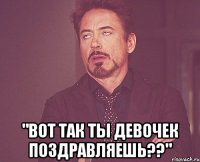  "Вот так ты девочек поздравляешь??"