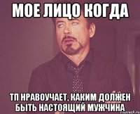 МОЕ ЛИЦО КОГДА ТП НРАВОУЧАЕТ, КАКИМ ДОЛЖЕН БЫТЬ НАСТОЯЩИЙ МУЖЧИНА