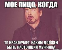 МОЕ ЛИЦО, КОГДА ТП НРАВОУЧАЕТ, КАКИМ ДОЛЖЕН БЫТЬ НАСТОЯЩИЙ МУЖЧИНА