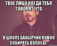 твое лицо,когда тебя говорят что в школе Бакырчик нужно собирать волосы.