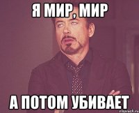 я мир, мир а потом убивает