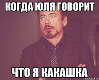 когда Юля говорит что я какашка