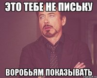 Это тебе не письку воробьям показывать
