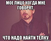 Мое лицо когда мне говорят, что надо найти телку