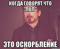 Когда говорят что "лол" это оскорбление