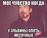 Мое чувство когда У Эльвины опять месячные