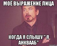 моё выражение лица когда я слышу " я анквааб"
