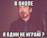 В окопе Я один не играю ?