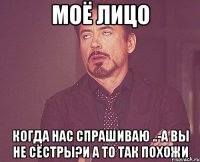 моё лицо Когда нас спрашиваю ..-А вы не сёстры?и А то так похожи
