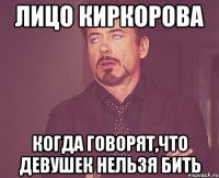 лицо киркорова когда говорят,что девушек нельзя бить