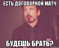 Есть договорной матч будешь брать?